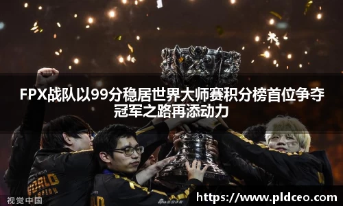 FPX战队以99分稳居世界大师赛积分榜首位争夺冠军之路再添动力