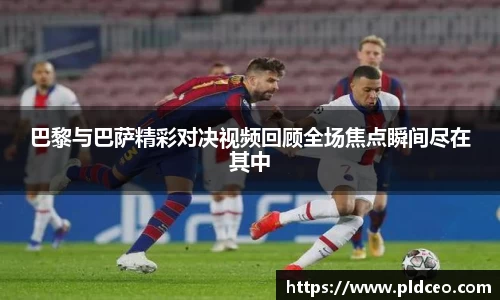 巴黎与巴萨精彩对决视频回顾全场焦点瞬间尽在其中