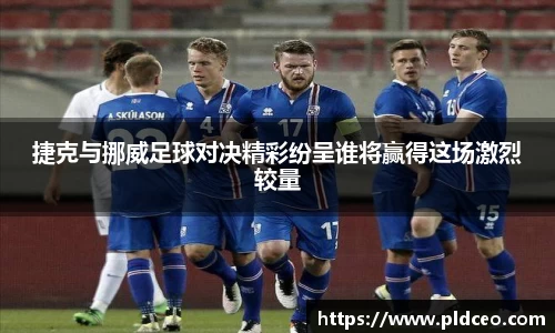 捷克与挪威足球对决精彩纷呈谁将赢得这场激烈较量