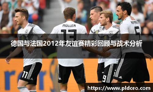 德国与法国2012年友谊赛精彩回顾与战术分析