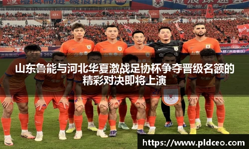 山东鲁能与河北华夏激战足协杯争夺晋级名额的精彩对决即将上演